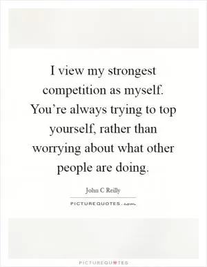 I view my strongest competition as myself. You’re always trying to top yourself, rather than worrying about what other people are doing Picture Quote #1