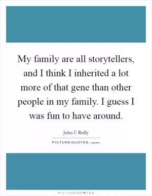My family are all storytellers, and I think I inherited a lot more of that gene than other people in my family. I guess I was fun to have around Picture Quote #1
