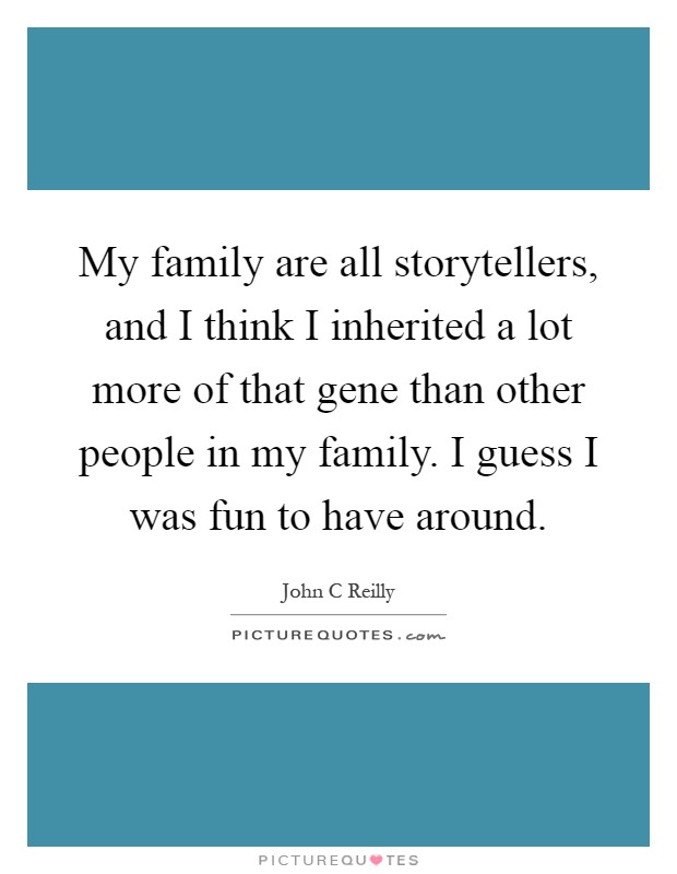 My family are all storytellers, and I think I inherited a lot more of that gene than other people in my family. I guess I was fun to have around Picture Quote #1