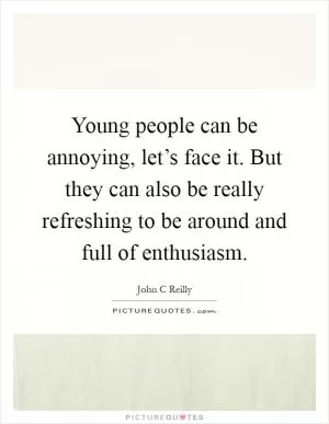 Young people can be annoying, let’s face it. But they can also be really refreshing to be around and full of enthusiasm Picture Quote #1