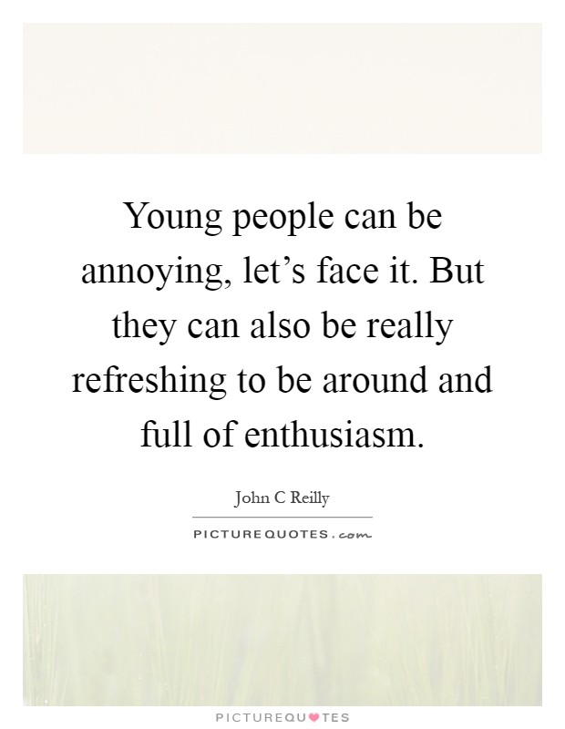 Young people can be annoying, let's face it. But they can also be really refreshing to be around and full of enthusiasm Picture Quote #1