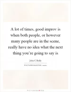 A lot of times, good improv is when both people, or however many people are in the scene, really have no idea what the next thing you’re going to say is Picture Quote #1