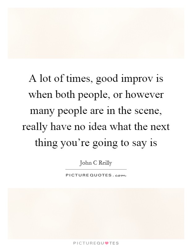A lot of times, good improv is when both people, or however many people are in the scene, really have no idea what the next thing you're going to say is Picture Quote #1