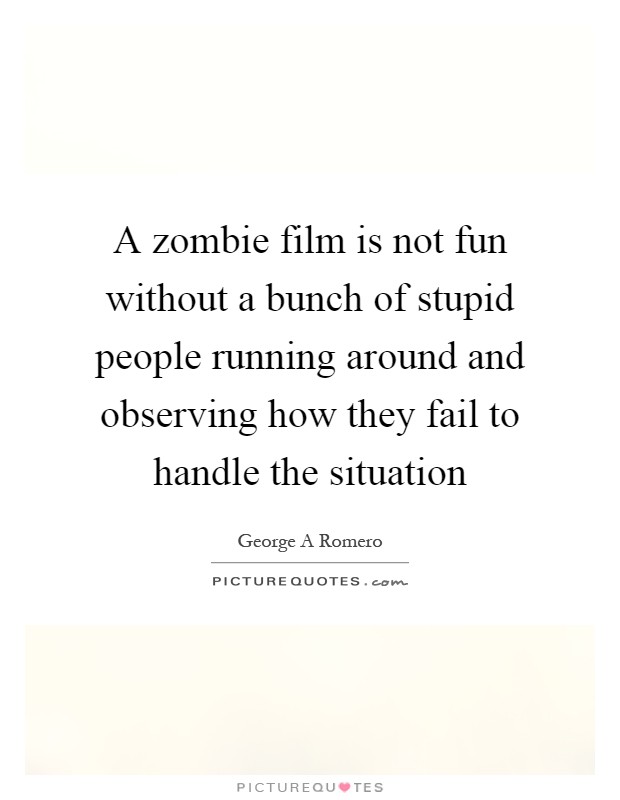 A zombie film is not fun without a bunch of stupid people running around and observing how they fail to handle the situation Picture Quote #1