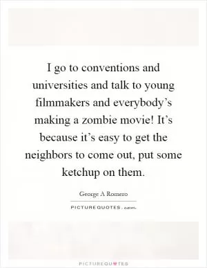 I go to conventions and universities and talk to young filmmakers and everybody’s making a zombie movie! It’s because it’s easy to get the neighbors to come out, put some ketchup on them Picture Quote #1