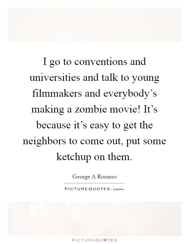 I go to conventions and universities and talk to young filmmakers and everybody's making a zombie movie! It's because it's easy to get the neighbors to come out, put some ketchup on them Picture Quote #1