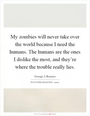 My zombies will never take over the world because I need the humans. The humans are the ones I dislike the most, and they’re where the trouble really lies Picture Quote #1