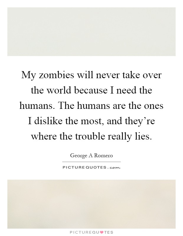 My zombies will never take over the world because I need the humans. The humans are the ones I dislike the most, and they're where the trouble really lies Picture Quote #1