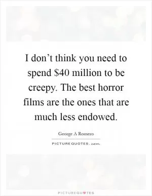 I don’t think you need to spend $40 million to be creepy. The best horror films are the ones that are much less endowed Picture Quote #1