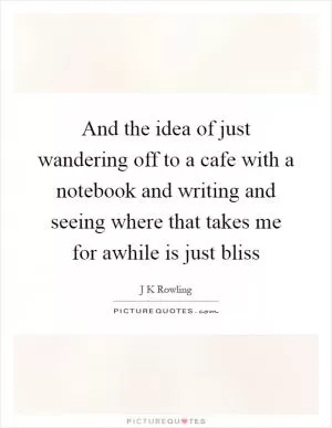 And the idea of just wandering off to a cafe with a notebook and writing and seeing where that takes me for awhile is just bliss Picture Quote #1