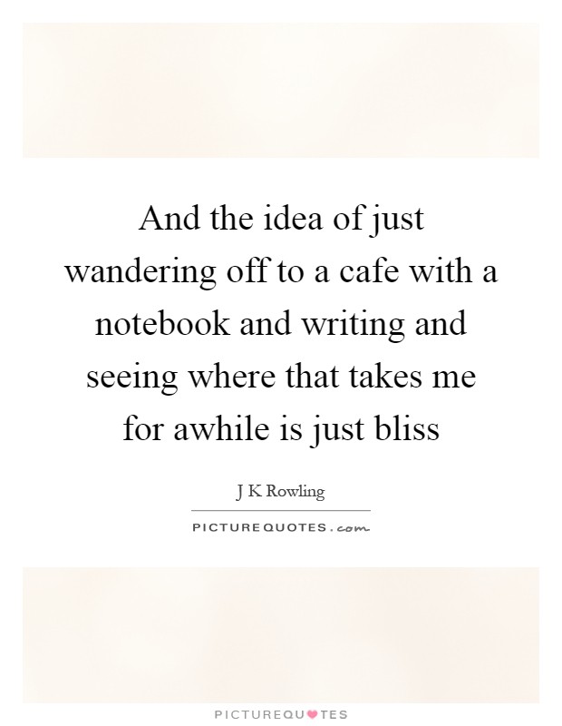 And the idea of just wandering off to a cafe with a notebook and writing and seeing where that takes me for awhile is just bliss Picture Quote #1