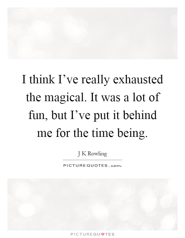 I think I've really exhausted the magical. It was a lot of fun, but I've put it behind me for the time being Picture Quote #1