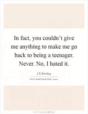 In fact, you couldn’t give me anything to make me go back to being a teenager. Never. No, I hated it Picture Quote #1