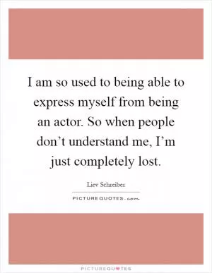 I am so used to being able to express myself from being an actor. So when people don’t understand me, I’m just completely lost Picture Quote #1