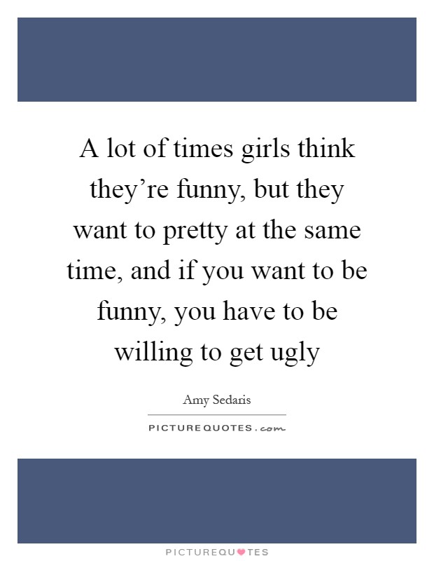 A lot of times girls think they're funny, but they want to pretty at the same time, and if you want to be funny, you have to be willing to get ugly Picture Quote #1