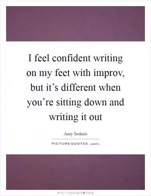 I feel confident writing on my feet with improv, but it’s different when you’re sitting down and writing it out Picture Quote #1