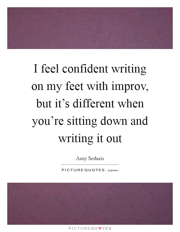 I feel confident writing on my feet with improv, but it's different when you're sitting down and writing it out Picture Quote #1