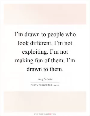 I’m drawn to people who look different. I’m not exploiting. I’m not making fun of them. I’m drawn to them Picture Quote #1