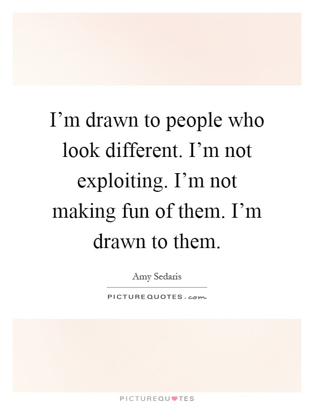 I'm drawn to people who look different. I'm not exploiting. I'm not making fun of them. I'm drawn to them Picture Quote #1