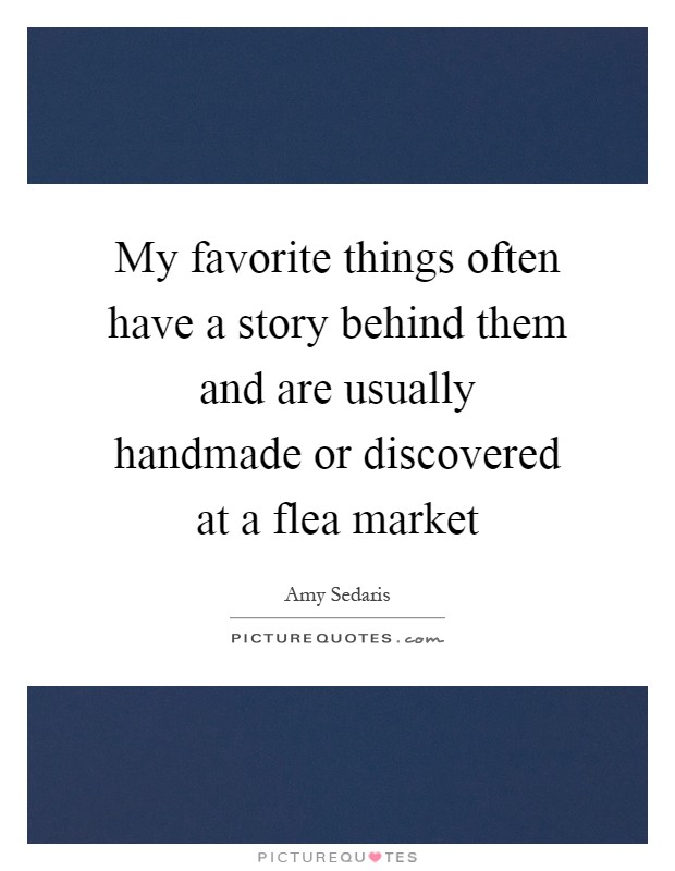 My favorite things often have a story behind them and are usually handmade or discovered at a flea market Picture Quote #1
