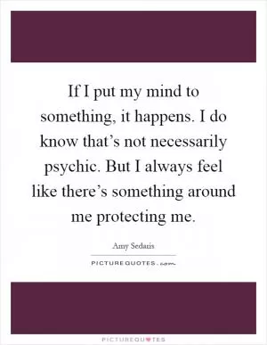 If I put my mind to something, it happens. I do know that’s not necessarily psychic. But I always feel like there’s something around me protecting me Picture Quote #1