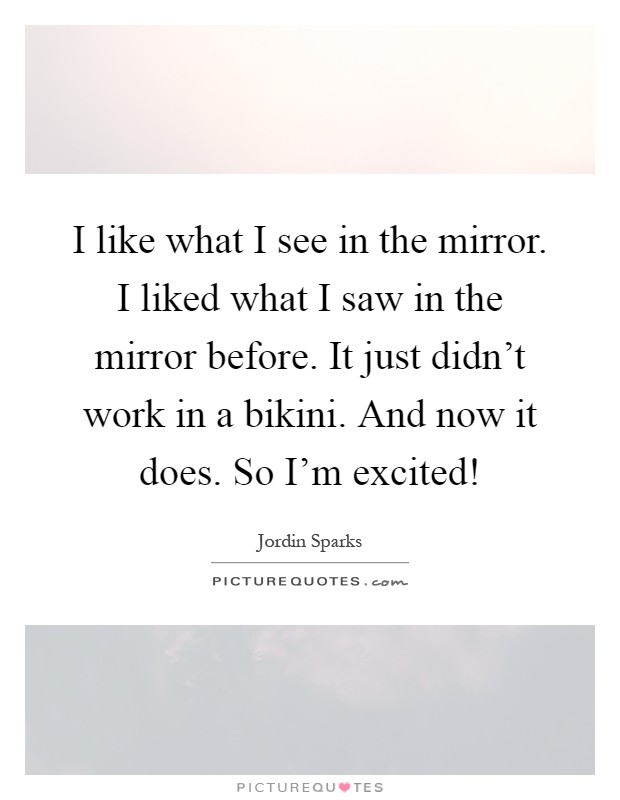 I like what I see in the mirror. I liked what I saw in the mirror before. It just didn't work in a bikini. And now it does. So I'm excited! Picture Quote #1