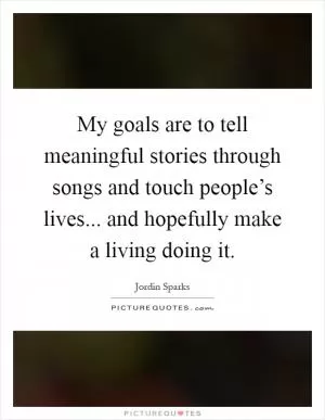 My goals are to tell meaningful stories through songs and touch people’s lives... and hopefully make a living doing it Picture Quote #1