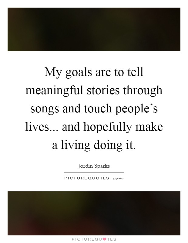 My goals are to tell meaningful stories through songs and touch people's lives... and hopefully make a living doing it Picture Quote #1