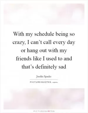 With my schedule being so crazy, I can’t call every day or hang out with my friends like I used to and that’s definitely sad Picture Quote #1