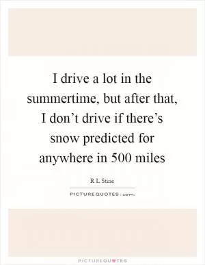 I drive a lot in the summertime, but after that, I don’t drive if there’s snow predicted for anywhere in 500 miles Picture Quote #1