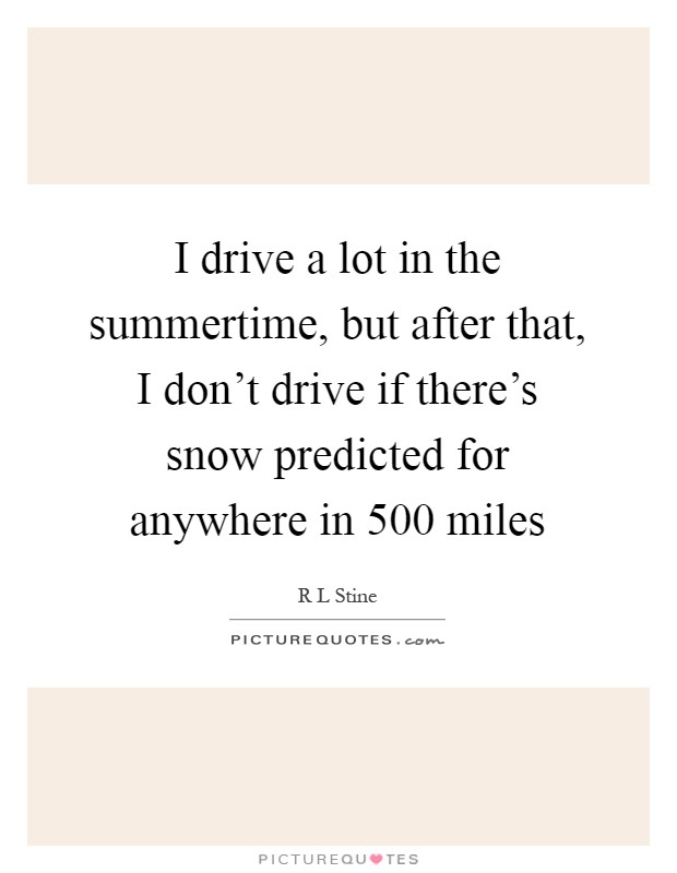 I drive a lot in the summertime, but after that, I don't drive if there's snow predicted for anywhere in 500 miles Picture Quote #1