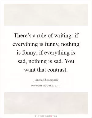 There’s a rule of writing: if everything is funny, nothing is funny; if everything is sad, nothing is sad. You want that contrast Picture Quote #1