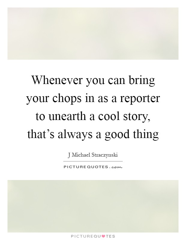 Whenever you can bring your chops in as a reporter to unearth a cool story, that's always a good thing Picture Quote #1