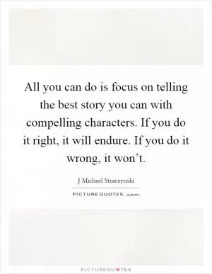 All you can do is focus on telling the best story you can with compelling characters. If you do it right, it will endure. If you do it wrong, it won’t Picture Quote #1