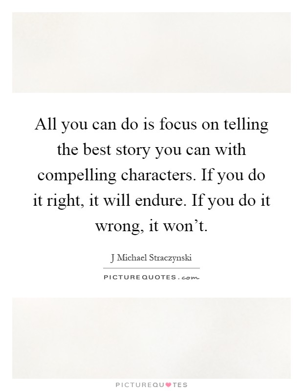 All you can do is focus on telling the best story you can with compelling characters. If you do it right, it will endure. If you do it wrong, it won't Picture Quote #1
