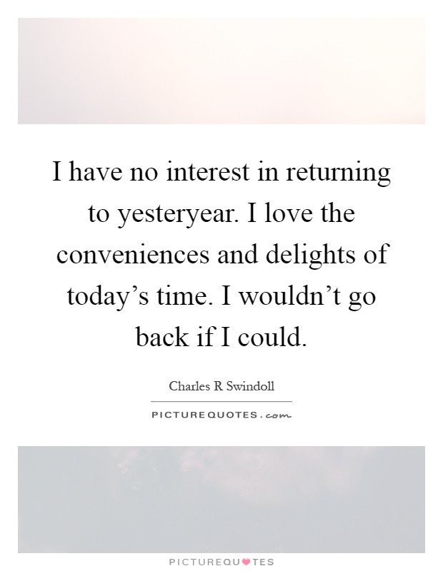 I have no interest in returning to yesteryear. I love the conveniences and delights of today's time. I wouldn't go back if I could Picture Quote #1