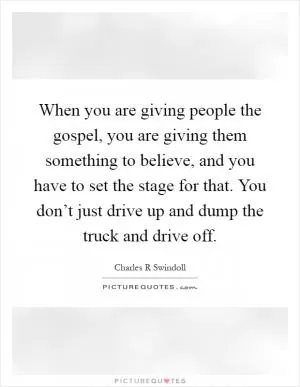 When you are giving people the gospel, you are giving them something to believe, and you have to set the stage for that. You don’t just drive up and dump the truck and drive off Picture Quote #1