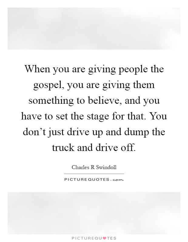 When you are giving people the gospel, you are giving them something to believe, and you have to set the stage for that. You don't just drive up and dump the truck and drive off Picture Quote #1