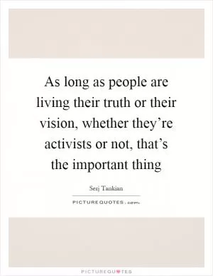 As long as people are living their truth or their vision, whether they’re activists or not, that’s the important thing Picture Quote #1