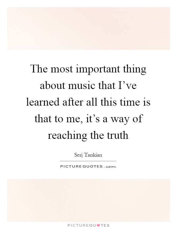 The most important thing about music that I've learned after all this time is that to me, it's a way of reaching the truth Picture Quote #1