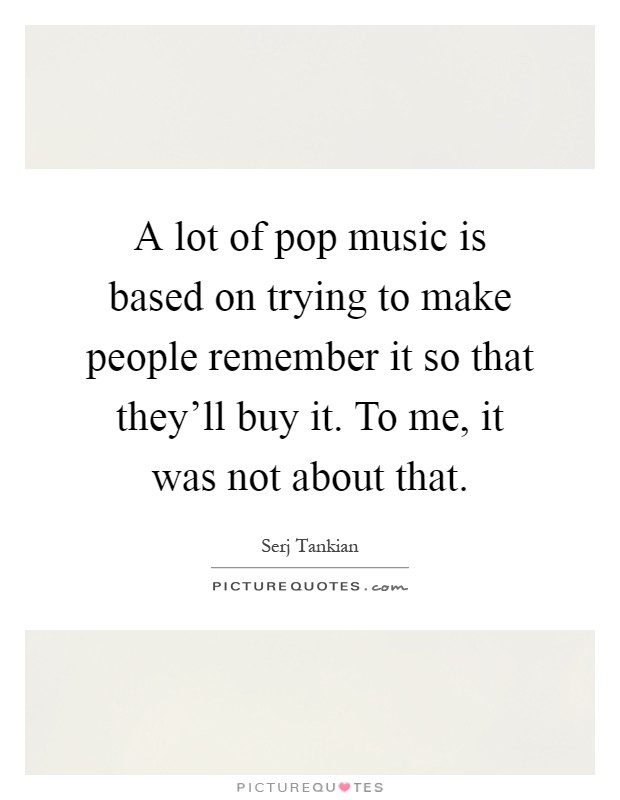 A lot of pop music is based on trying to make people remember it so that they'll buy it. To me, it was not about that Picture Quote #1