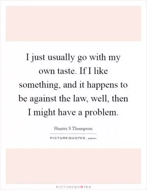 I just usually go with my own taste. If I like something, and it happens to be against the law, well, then I might have a problem Picture Quote #1