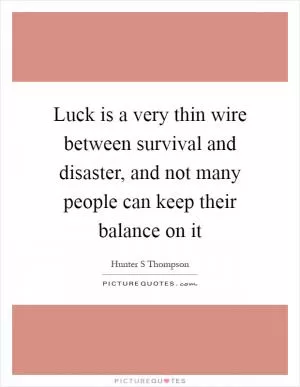 Luck is a very thin wire between survival and disaster, and not many people can keep their balance on it Picture Quote #1