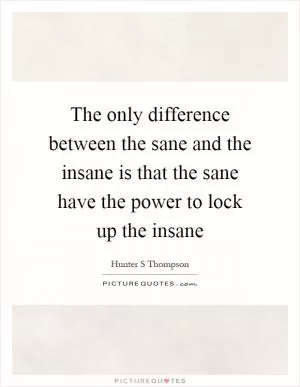 The only difference between the sane and the insane is that the sane have the power to lock up the insane Picture Quote #1