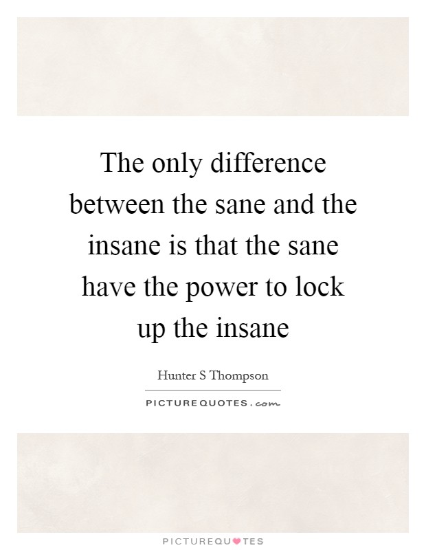 The only difference between the sane and the insane is that the sane have the power to lock up the insane Picture Quote #1
