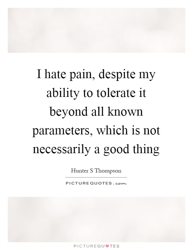 I hate pain, despite my ability to tolerate it beyond all known parameters, which is not necessarily a good thing Picture Quote #1