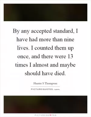 By any accepted standard, I have had more than nine lives. I counted them up once, and there were 13 times I almost and maybe should have died Picture Quote #1