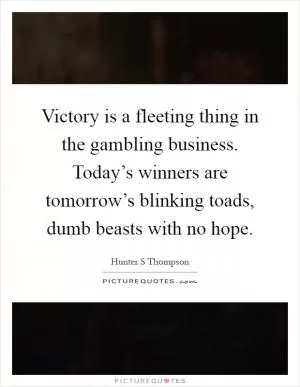 Victory is a fleeting thing in the gambling business. Today’s winners are tomorrow’s blinking toads, dumb beasts with no hope Picture Quote #1