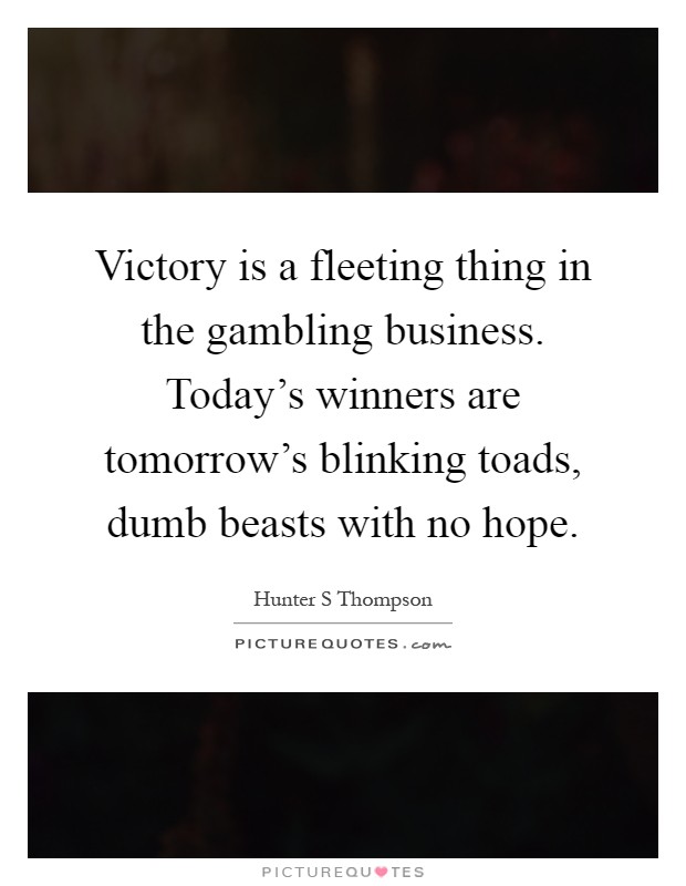 Victory is a fleeting thing in the gambling business. Today's winners are tomorrow's blinking toads, dumb beasts with no hope Picture Quote #1