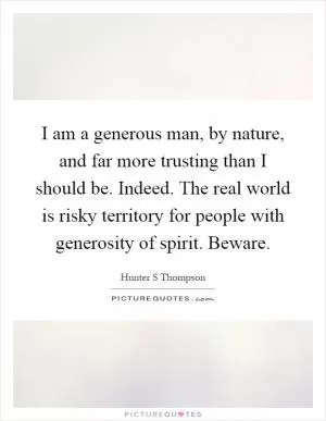 I am a generous man, by nature, and far more trusting than I should be. Indeed. The real world is risky territory for people with generosity of spirit. Beware Picture Quote #1